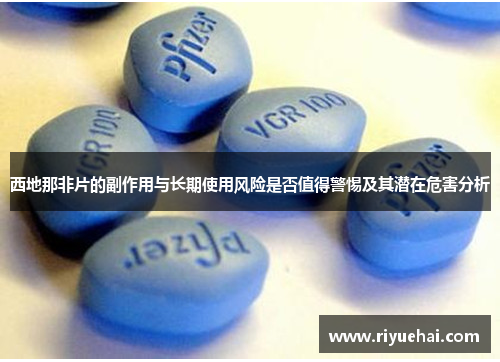 西地那非片的副作用与长期使用风险是否值得警惕及其潜在危害分析